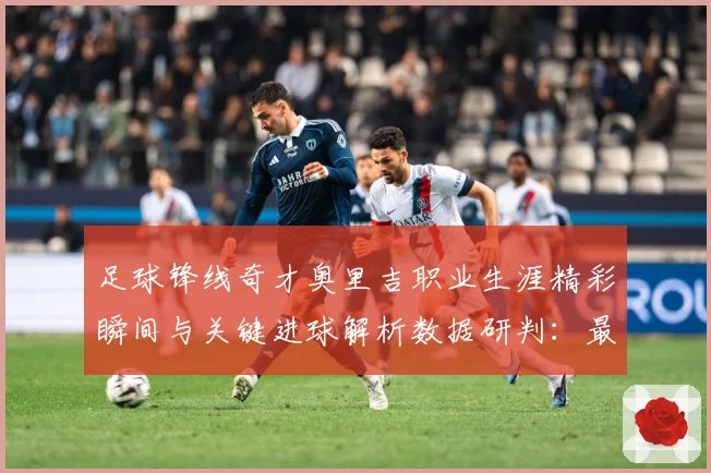 足球锋线奇才奥里吉职业生涯精彩瞬间与关键进球解析数据研判：最新赛事动态与深度分析