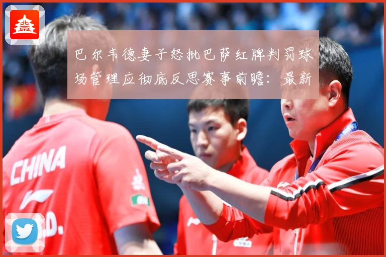 巴尔韦德妻子怒批巴萨红牌判罚球场管理应彻底反思赛事前瞻：最新赛事动态与深度分析