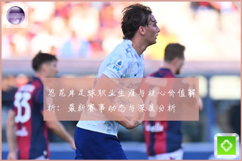 恩昆库足球职业生涯与核心价值解析：最新赛事动态与深度分析