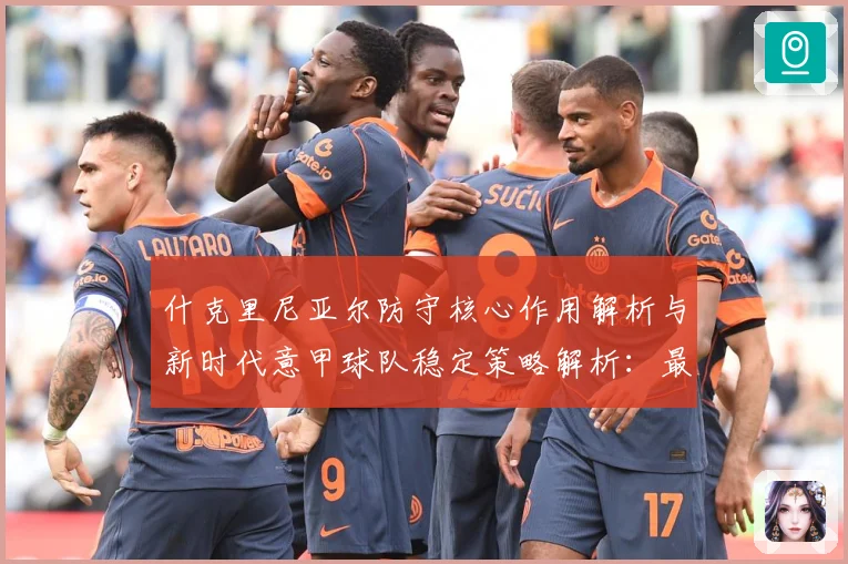 什克里尼亚尔防守核心作用解析与新时代意甲球队稳定策略解析：最新赛事动态与深度分析