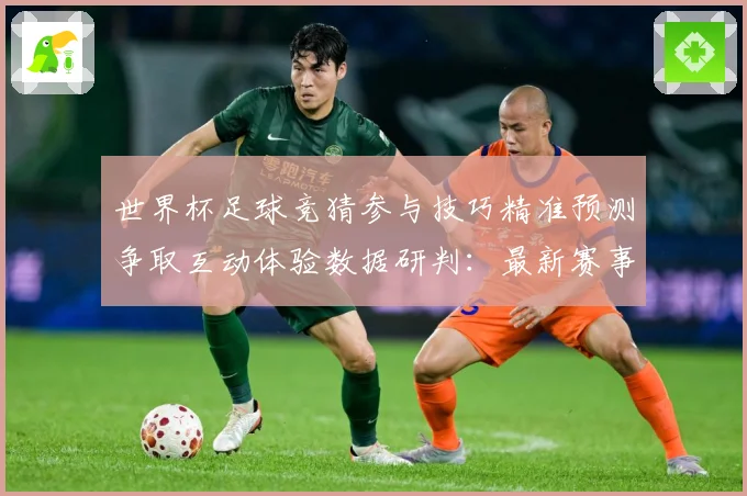 世界杯足球竞猜参与技巧精准预测争取互动体验数据研判：最新赛事动态与深度分析