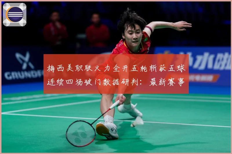 梅西美职联火力全开五轮斩获五球连续四场破门数据研判：最新赛事动态与深度分析