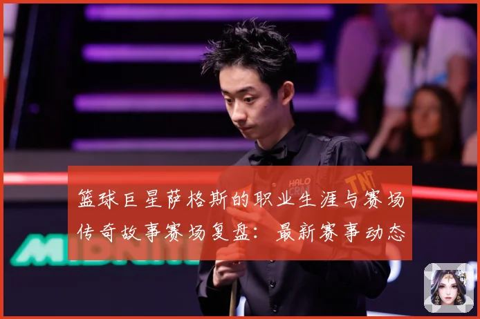 篮球巨星萨格斯的职业生涯与赛场传奇故事赛场复盘：最新赛事动态与深度分析