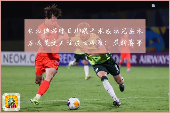 弗拉博塔昨日脚跟手术成功完成术后恢复受关注成长观察：最新赛事动态与深度分析