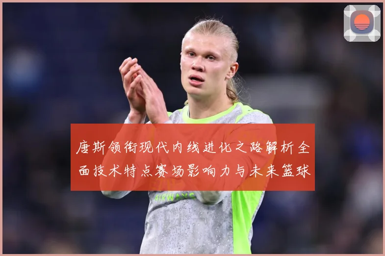 唐斯领衔现代内线进化之路解析全面技术特点赛场影响力与未来篮球发展趋势：最新赛事动态与深度分析
