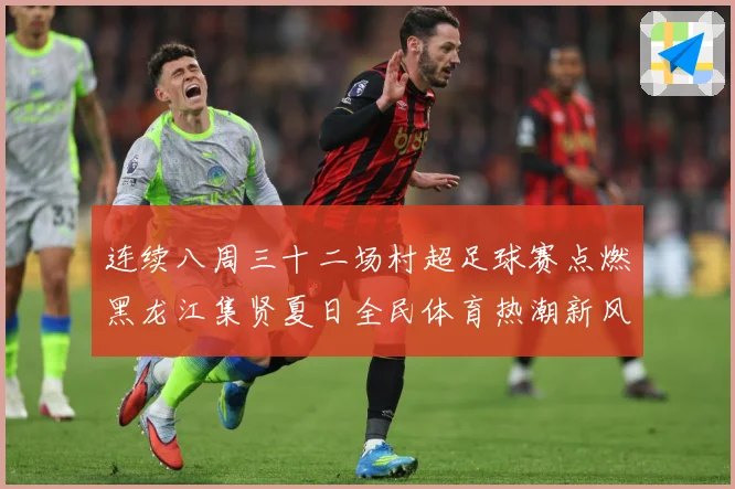 连续八周三十二场村超足球赛点燃黑龙江集贤夏日全民体育热潮新风战术观察：最新赛事动态与深度分析