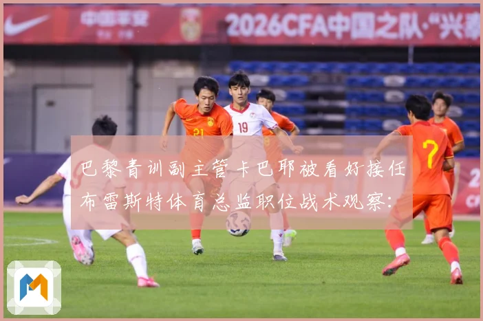 巴黎青训副主管卡巴耶被看好接任布雷斯特体育总监职位战术观察：最新赛事动态与深度分析