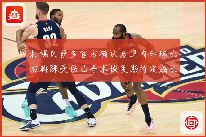 札幌冈萨多官方确认后卫内田瑞己右脚踝受伤已手术恢复期待定成长观察：最新赛事动态与深度分析