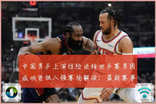 中国男乒上演惊险逆转世乒赛男团成功晋级八强赛场解读：最新赛事动态与深度分析