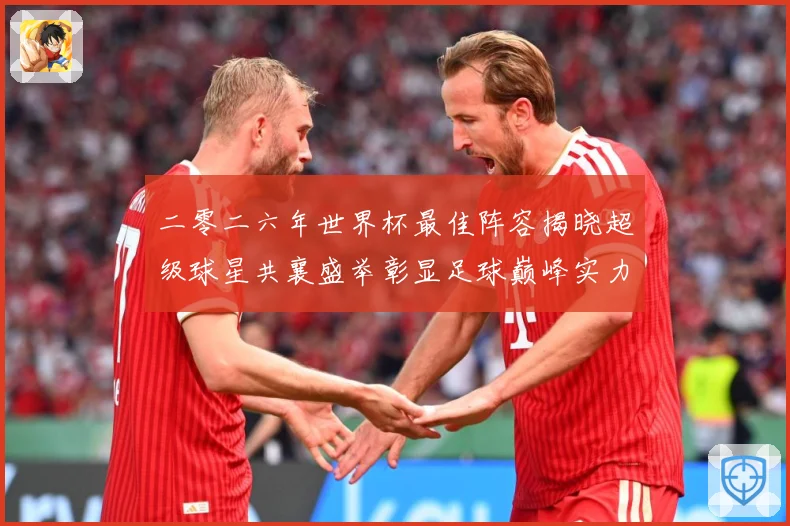 二零二六年世界杯最佳阵容揭晓超级球星共襄盛举彰显足球巅峰实力战术观察：最新赛事动态与深度分析
