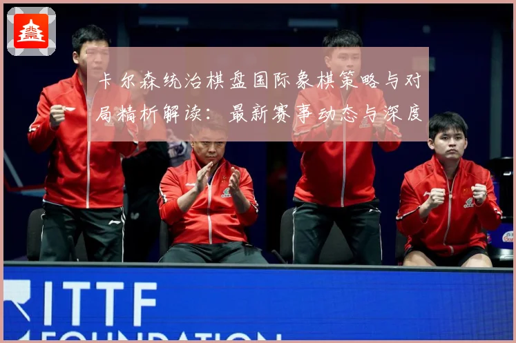 卡尔森统治棋盘国际象棋策略与对局精析解读：最新赛事动态与深度分析