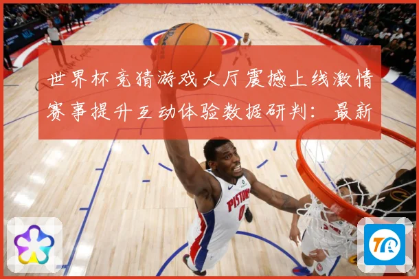 世界杯竞猜游戏大厅震撼上线激情赛事提升互动体验数据研判：最新赛事动态与深度分析