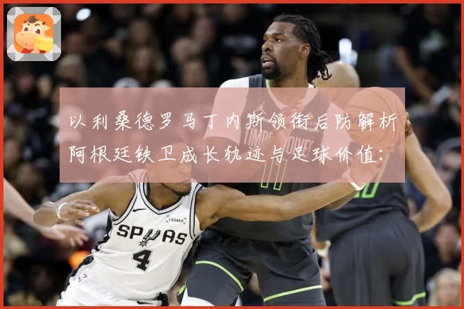 以利桑德罗马丁内斯领衔后防解析阿根廷铁卫成长轨迹与足球价值：最新赛事动态与深度分析