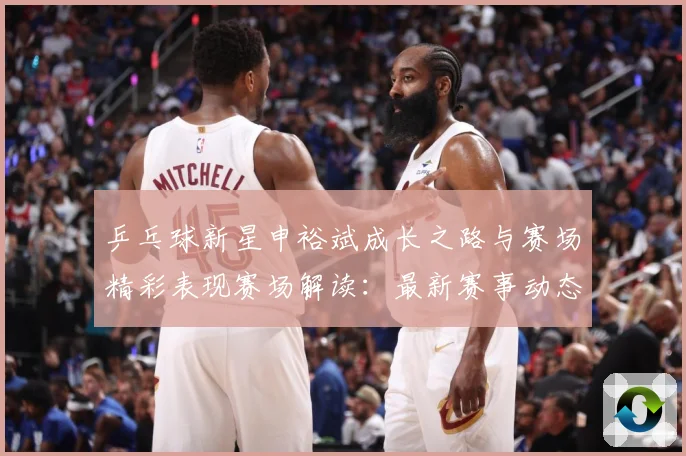 乒乓球新星申裕斌成长之路与赛场精彩表现赛场解读：最新赛事动态与深度分析
