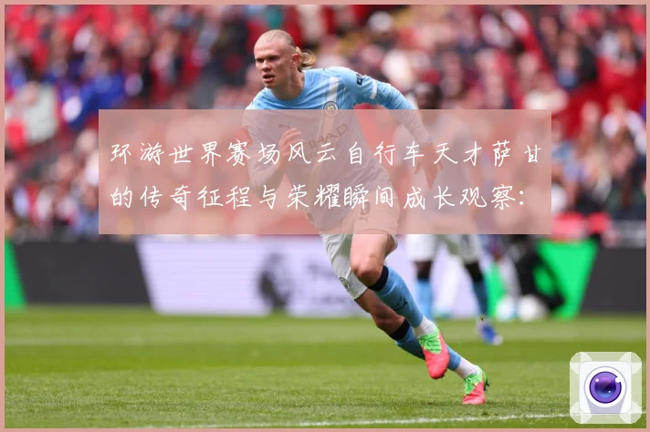 环游世界赛场风云自行车天才萨甘的传奇征程与荣耀瞬间成长观察：最新赛事动态与深度分析