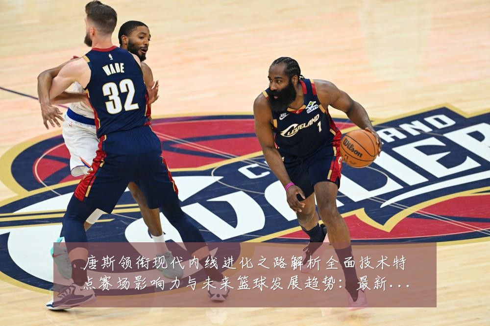唐斯领衔现代内线进化之路解析全面技术特点赛场影响力与未来篮球发展趋势：最新赛事动态与深度分析