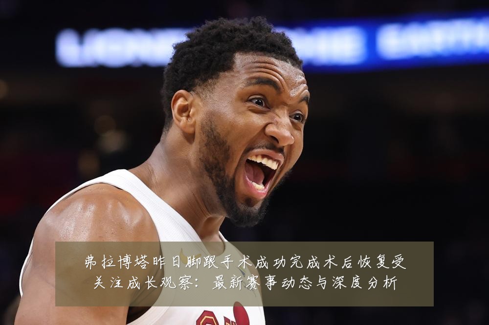 弗拉博塔昨日脚跟手术成功完成术后恢复受关注成长观察:最新赛事动态与深度分析