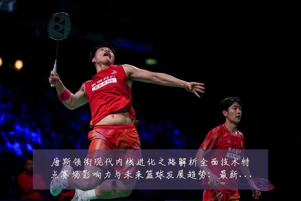 唐斯领衔现代内线进化之路解析全面技术特点赛场影响力与未来篮球发展趋势:最新赛事动态与深度分析