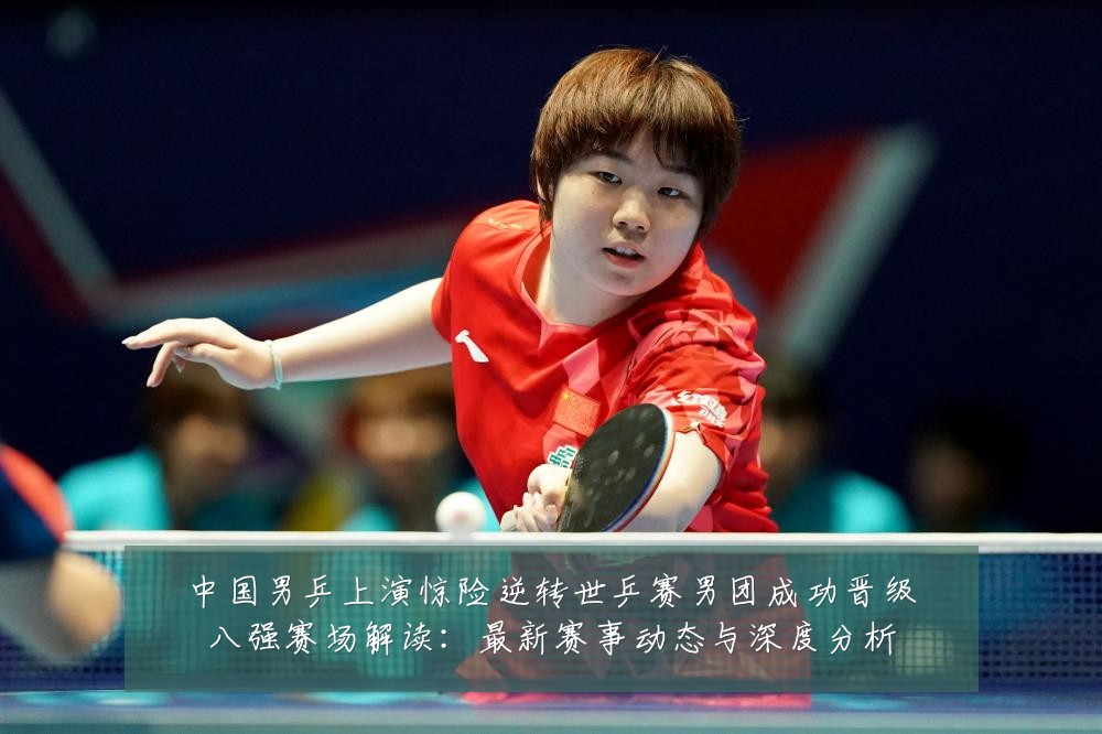中国男乒上演惊险逆转世乒赛男团成功晋级八强赛场解读：最新赛事动态与深度分析