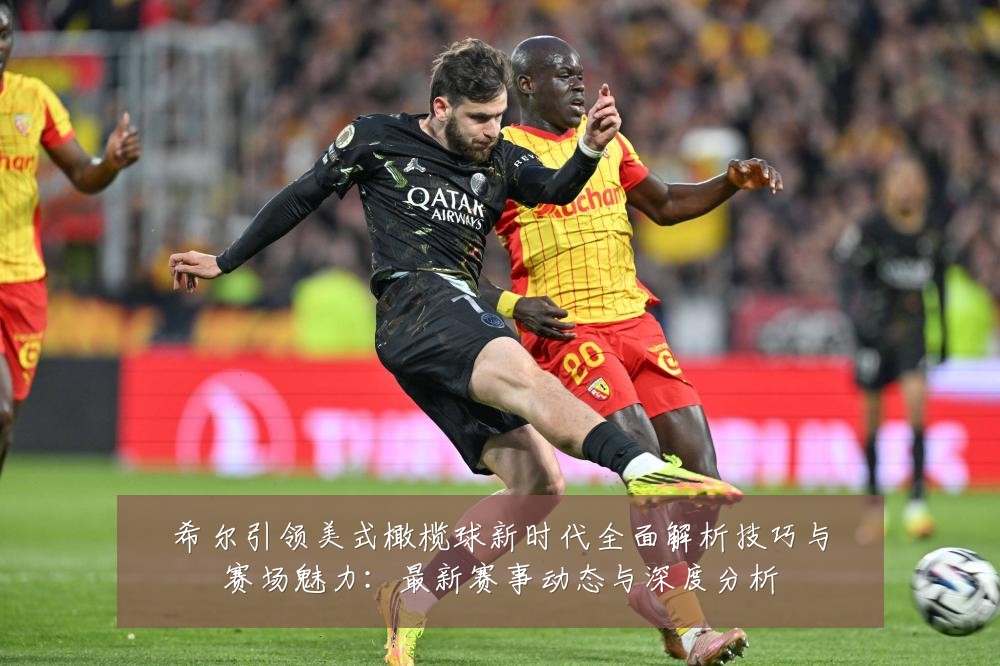 希尔引领美式橄榄球新时代全面解析技巧与赛场魅力:最新赛事动态与深度分析
