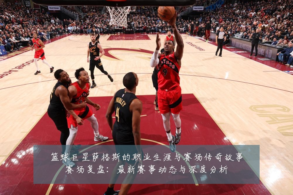 篮球巨星萨格斯的职业生涯与赛场传奇故事赛场复盘:最新赛事动态与深度分析