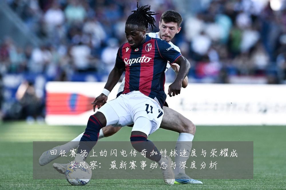 田径赛场上的闪电传奇加特林速度与荣耀成长观察:最新赛事动态与深度分析