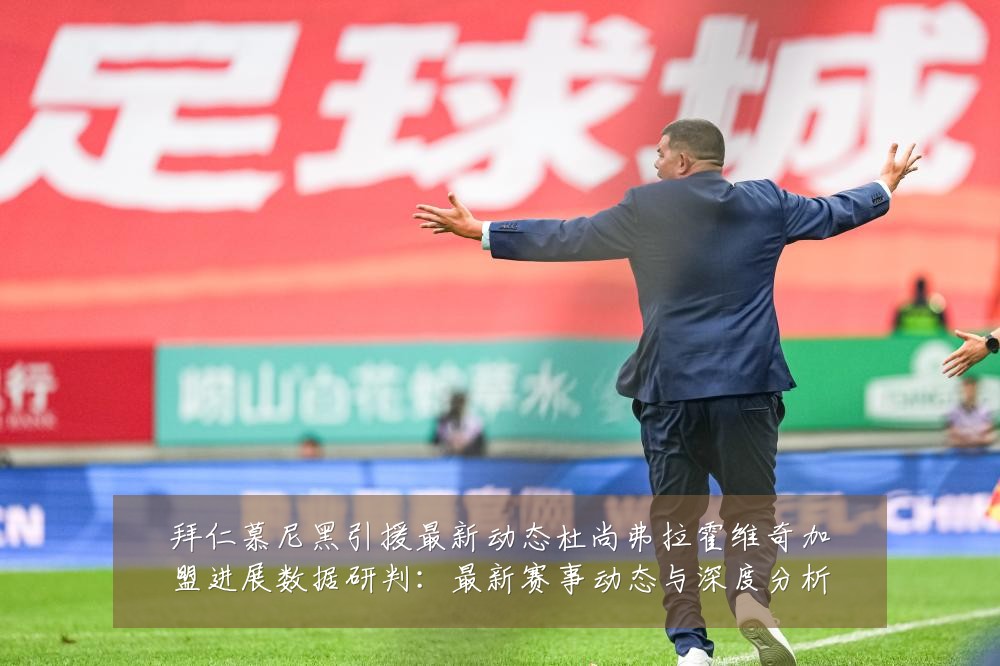 拜仁慕尼黑引援最新动态杜尚弗拉霍维奇加盟进展数据研判:最新赛事动态与深度分析