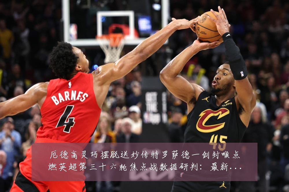 厄德高灵巧摆脱送妙传特罗萨德一剑封喉点燃英超第三十六轮焦点战数据研判：最新赛事动态与深度分析