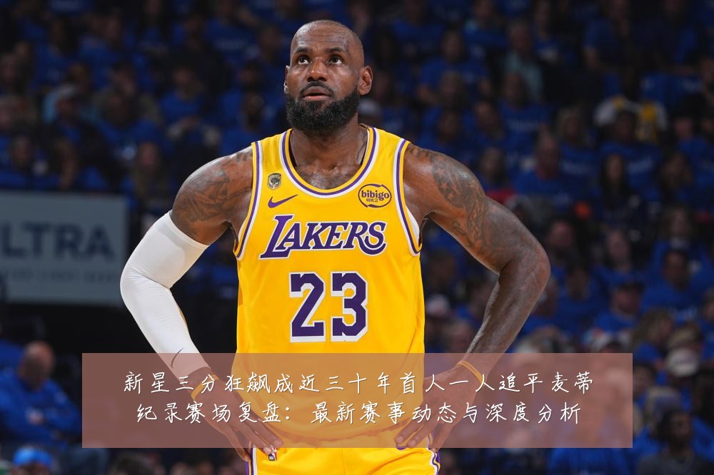 新星三分狂飙成近三十年首人一人追平麦蒂纪录赛场复盘:最新赛事动态与深度分析
