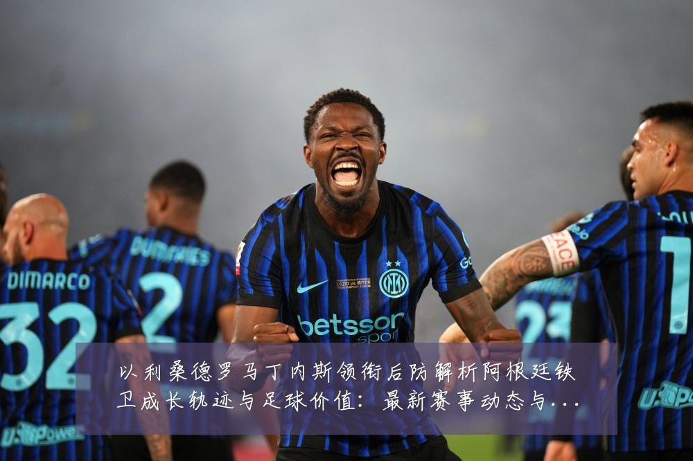 以利桑德罗马丁内斯领衔后防解析阿根廷铁卫成长轨迹与足球价值：最新赛事动态与深度分析