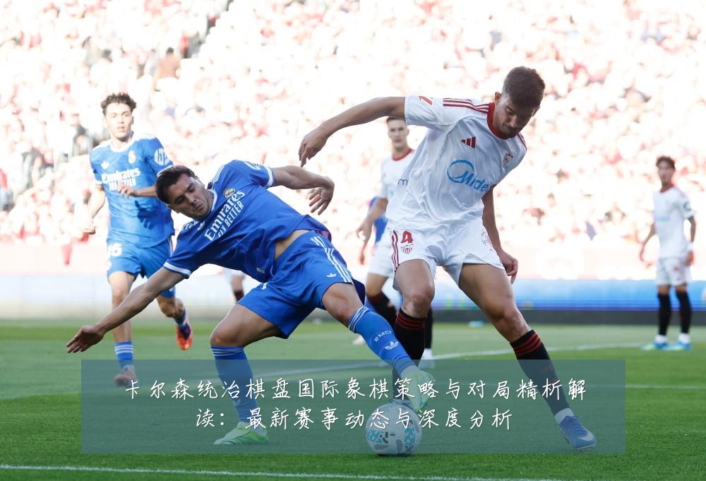 卡尔森统治棋盘国际象棋策略与对局精析解读:最新赛事动态与深度分析
