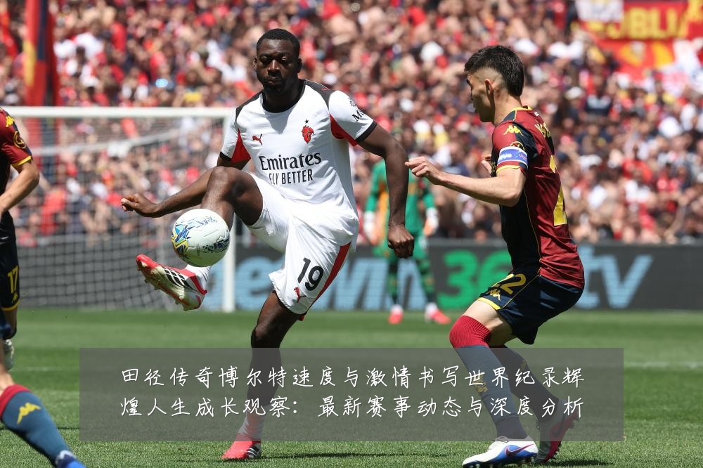 田径传奇博尔特速度与激情书写世界纪录辉煌人生成长观察：最新赛事动态与深度分析